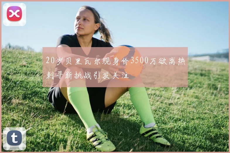 20岁贝里瓦尔现身价3500万欲离热刺寻新挑战引发关注