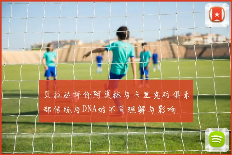贝拉达评价阿莫林与卡里克对俱乐部传统与DNA的不同理解与影响