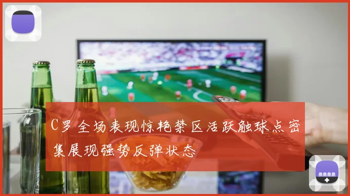 C罗全场表现惊艳禁区活跃触球点密集展现强势反弹状态