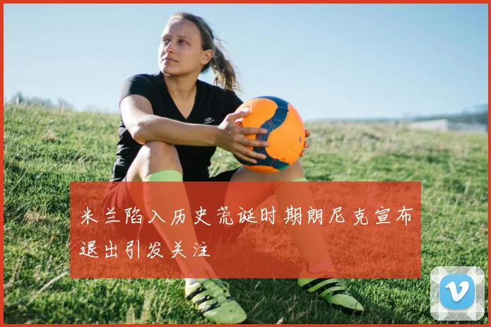 米兰陷入历史荒诞时期朗尼克宣布退出引发关注