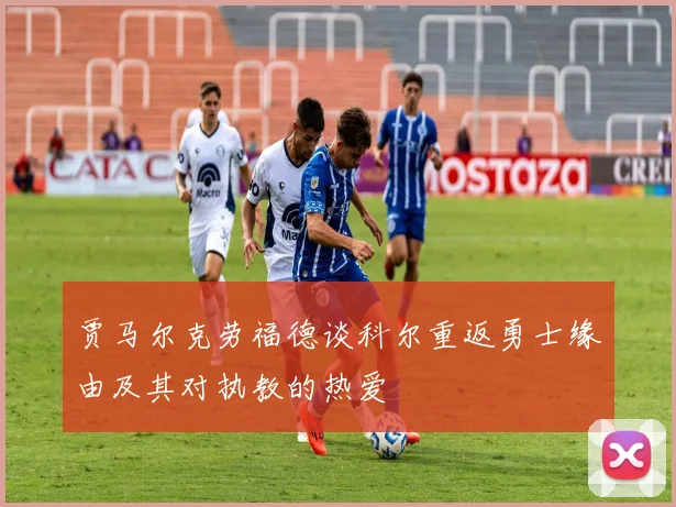 贾马尔克劳福德谈科尔重返勇士缘由及其对执教的热爱