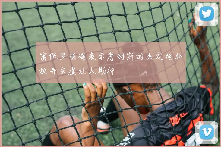 富保罗明确表示詹姆斯的决定绝非故弄玄虚让人期待