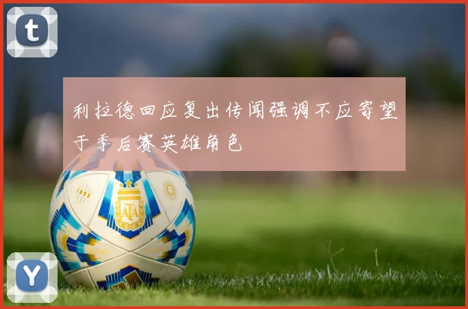 利拉德回应复出传闻强调不应寄望于季后赛英雄角色