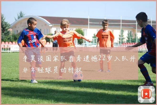 李昊谈国家队首秀遗憾22岁入队并非年轻球员的特权