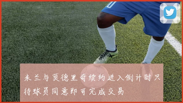米兰与莫德里奇续约进入倒计时只待球员同意即可完成交易