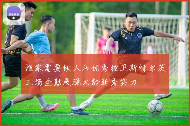 谁家需要铁人和优秀控卫斯特尔茨三场全勤展现大龄新秀实力