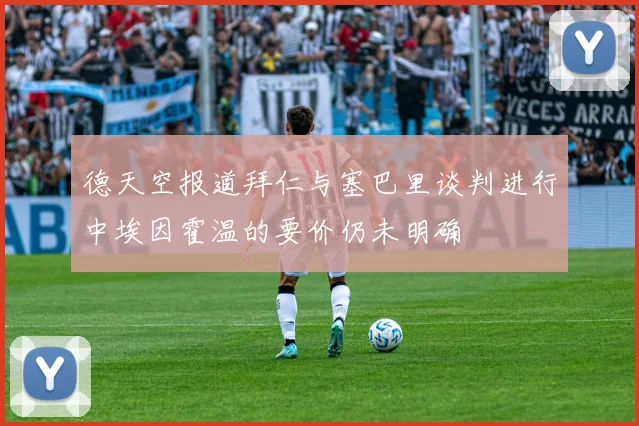 德天空报道拜仁与塞巴里谈判进行中埃因霍温的要价仍未明确