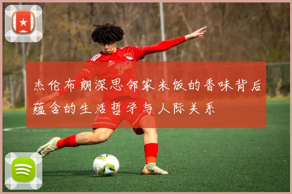 杰伦布朗深思邻家米饭的香味背后蕴含的生活哲学与人际关系