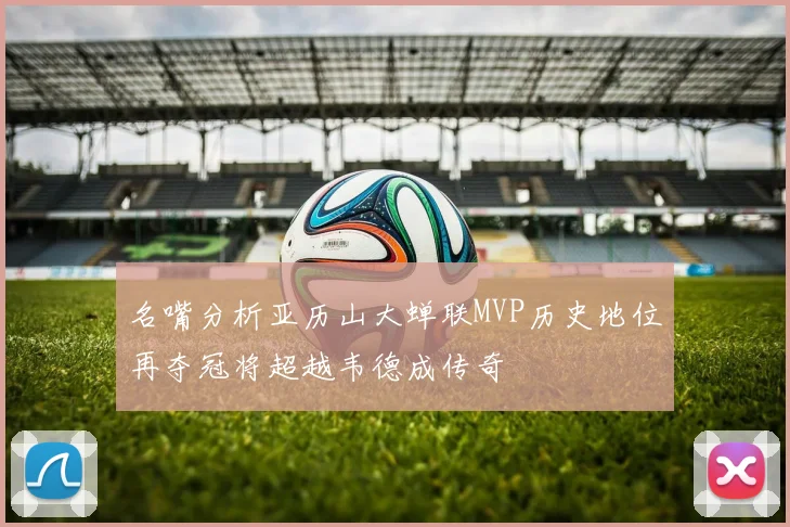 名嘴分析亚历山大蝉联MVP历史地位再夺冠将超越韦德成传奇