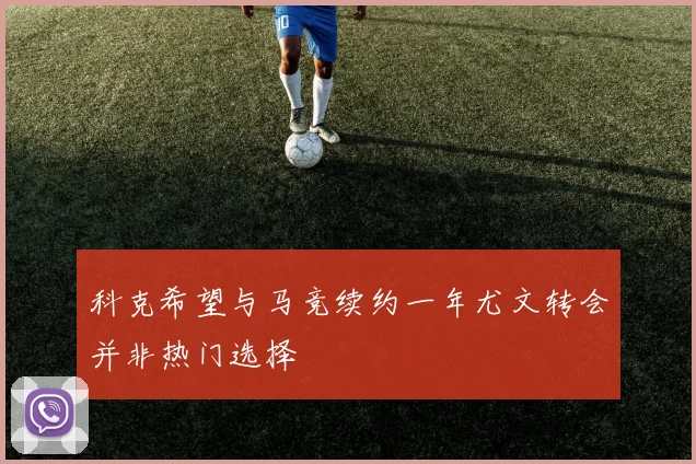 科克希望与马竞续约一年尤文转会并非热门选择
