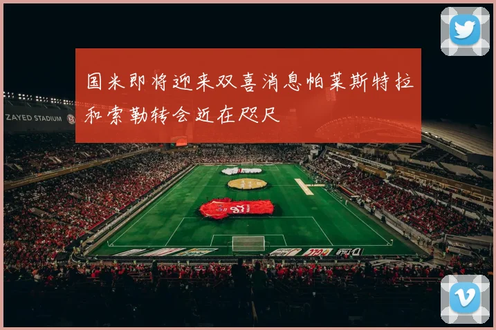 国米即将迎来双喜消息帕莱斯特拉和索勒转会近在咫尺