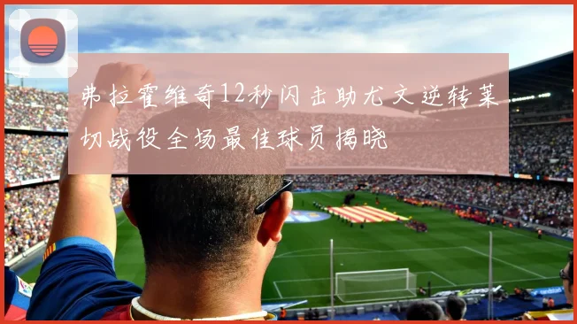弗拉霍维奇12秒闪击助尤文逆转莱切战役全场最佳球员揭晓