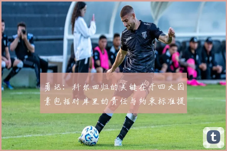 勇记：科尔回归的关键在于四大因素包括对库里的责任与约束标准提升