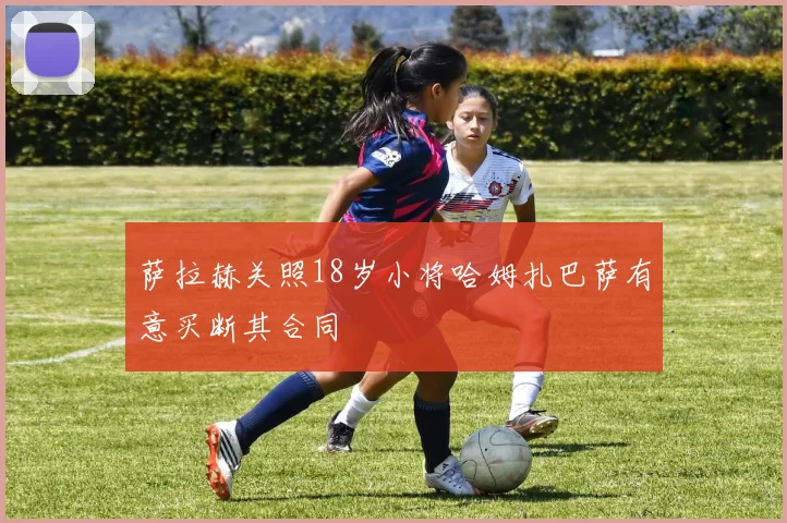 萨拉赫关照18岁小将哈姆扎巴萨有意买断其合同