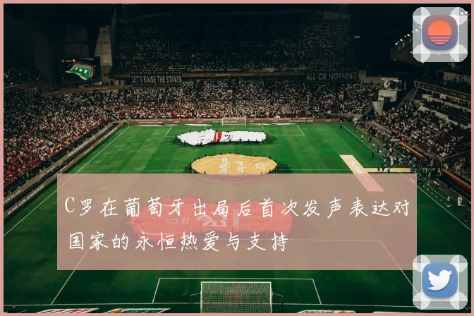 C罗在葡萄牙出局后首次发声表达对国家的永恒热爱与支持