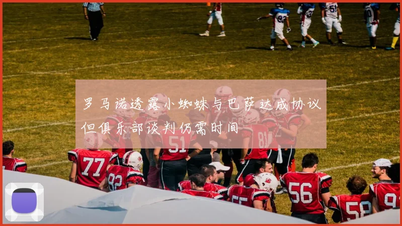 罗马诺透露小蜘蛛与巴萨达成协议但俱乐部谈判仍需时间