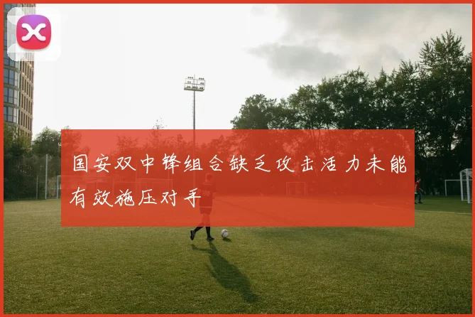 国安双中锋组合缺乏攻击活力未能有效施压对手