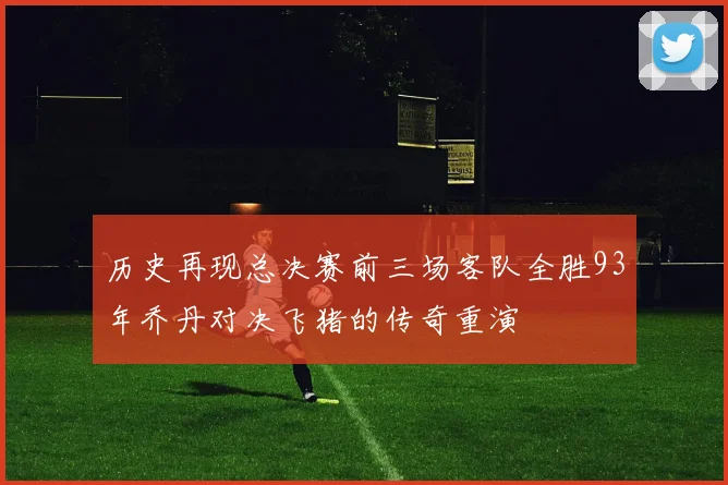 历史再现总决赛前三场客队全胜93年乔丹对决飞猪的传奇重演
