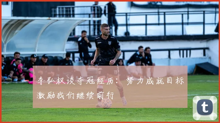 李弘权谈夺冠经历：努力成就目标激励我们继续前行
